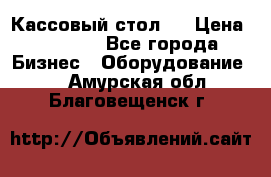 Кассовый стол ! › Цена ­ 5 000 - Все города Бизнес » Оборудование   . Амурская обл.,Благовещенск г.